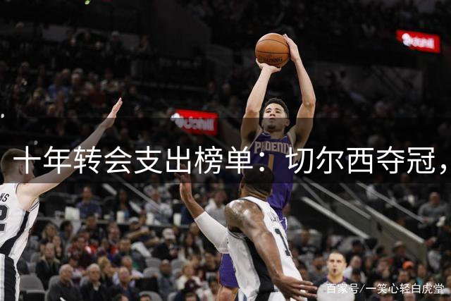 十年转会支出榜单：切尔西夺冠，四豪门过20亿